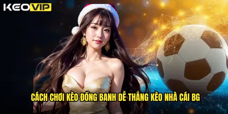 Cách chơi kèo đồng banh dễ thắng kèo nhà cái bg