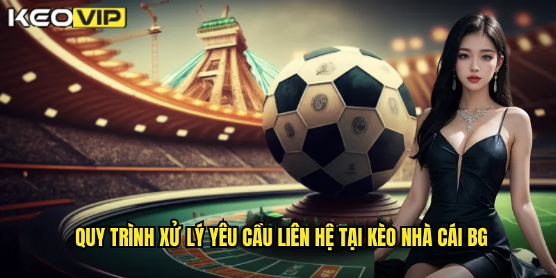 Quy trình xử lý yêu cầu liên hệ tại kèo nhà cái bg