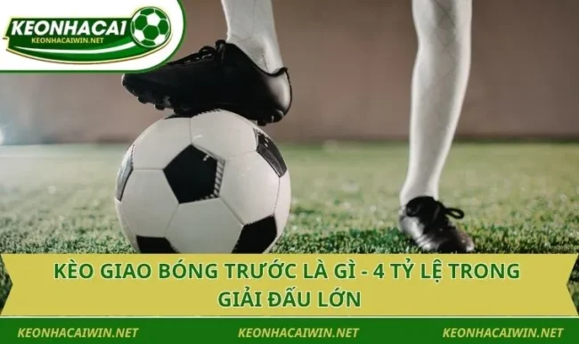 Kèo Giao Bóng Trước Là Gì - 4 Tỷ Lệ Trong Giải Đấu Lớn