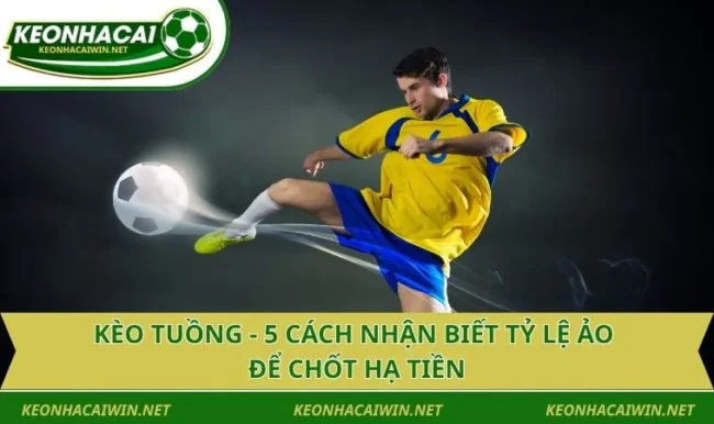 Kèo Tuồng - 5 Cách Nhận Biết Tỷ Lệ Ảo Để Chốt Hạ Tiền