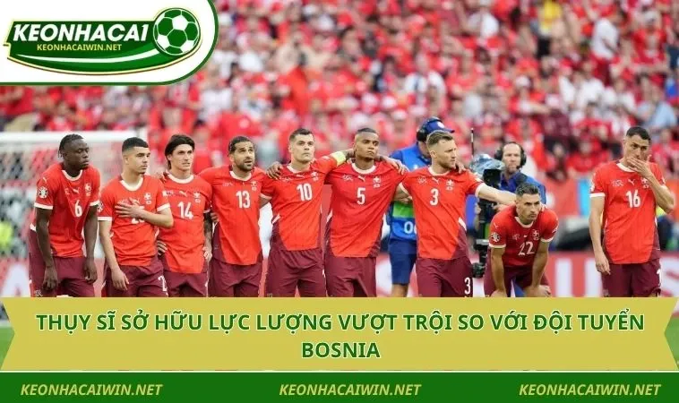Thụy Sĩ sở hữu lực lượng vượt trội so với đội tuyển Bosnia